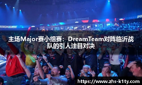 主场Major赛小组赛：DreamTeam对阵临沂战队的引人注目对决